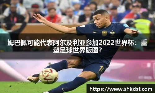 姆巴佩可能代表阿尔及利亚参加2022世界杯：重塑足球世界版图？