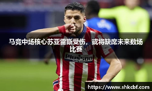 马竞中场核心苏亚雷斯受伤，或将缺席未来数场比赛