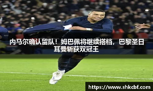 内马尔确认留队！姆巴佩将继续搭档，巴黎圣日耳曼斩获双冠王