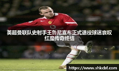 英超曼联队史射手王鲁尼宣布正式退役球迷哀叹红魔传奇终结