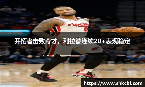 开拓者击败奇才，利拉德连续20+表现稳定