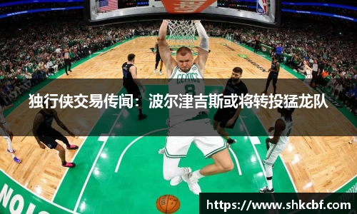 独行侠交易传闻：波尔津吉斯或将转投猛龙队