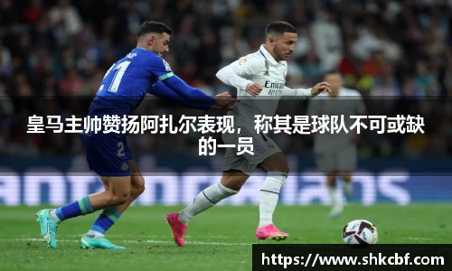 皇马主帅赞扬阿扎尔表现，称其是球队不可或缺的一员