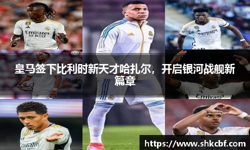 皇马签下比利时新天才哈扎尔，开启银河战舰新篇章