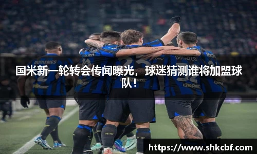 国米新一轮转会传闻曝光，球迷猜测谁将加盟球队！