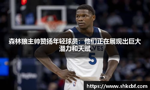 森林狼主帅赞扬年轻球员：他们正在展现出巨大潜力和天赋