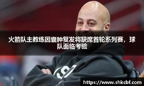 火箭队主教练因囊肿复发将缺席首轮系列赛，球队面临考验