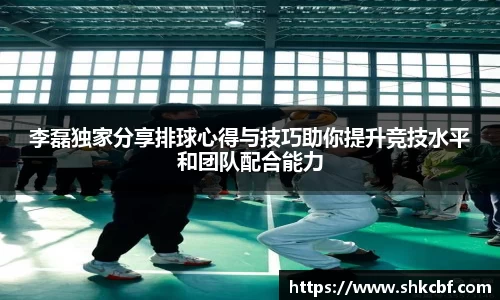 李磊独家分享排球心得与技巧助你提升竞技水平和团队配合能力