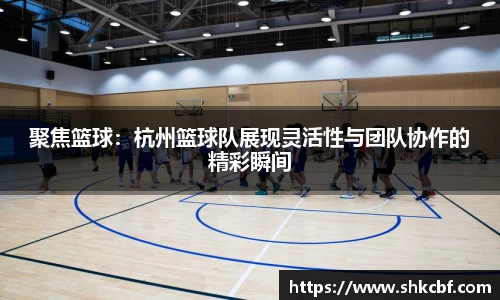 聚焦篮球：杭州篮球队展现灵活性与团队协作的精彩瞬间