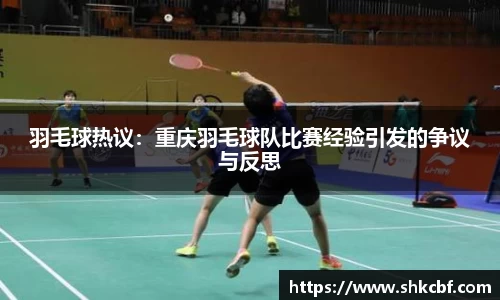 羽毛球热议：重庆羽毛球队比赛经验引发的争议与反思