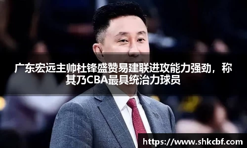 广东宏远主帅杜锋盛赞易建联进攻能力强劲，称其乃CBA最具统治力球员