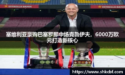 塞维利亚豪购巴塞罗那中场克鲁伊夫，6000万欧元打造新核心