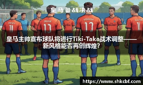 皇马主帅宣布球队将进行Tiki-Taka战术调整——新风格能否再创辉煌？