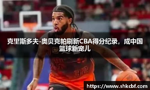 克里斯多夫-奥贝克帕刷新CBA得分纪录，成中国篮球新宠儿