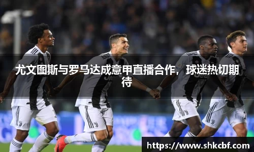 尤文图斯与罗马达成意甲直播合作，球迷热切期待