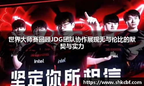 世界大师赛回顾JDG团队协作展现无与伦比的默契与实力
