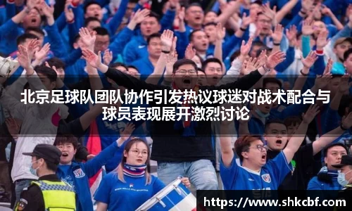 北京足球队团队协作引发热议球迷对战术配合与球员表现展开激烈讨论