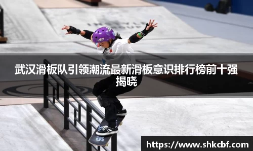 武汉滑板队引领潮流最新滑板意识排行榜前十强揭晓