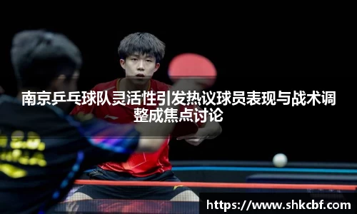 南京乒乓球队灵活性引发热议球员表现与战术调整成焦点讨论