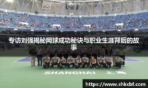 专访刘强揭秘网球成功秘诀与职业生涯背后的故事