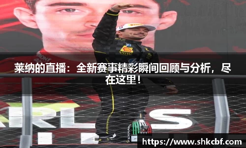莱纳的直播：全新赛事精彩瞬间回顾与分析，尽在这里！