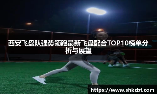西安飞盘队强势领跑最新飞盘配合TOP10榜单分析与展望