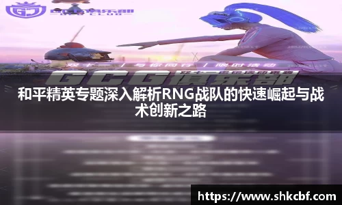 和平精英专题深入解析RNG战队的快速崛起与战术创新之路