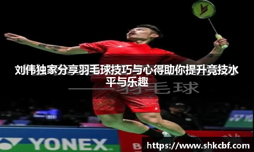 刘伟独家分享羽毛球技巧与心得助你提升竞技水平与乐趣