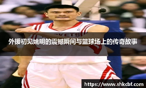 外援初见姚明的震撼瞬间与篮球场上的传奇故事