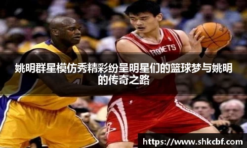 姚明群星模仿秀精彩纷呈明星们的篮球梦与姚明的传奇之路