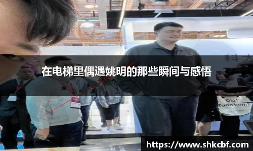 在电梯里偶遇姚明的那些瞬间与感悟