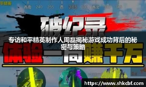 专访和平精英制作人周磊揭秘游戏成功背后的秘密与策略