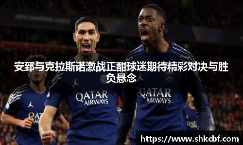 安郅与克拉斯诺激战正酣球迷期待精彩对决与胜负悬念