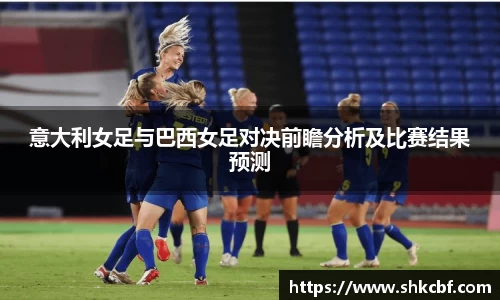 意大利女足与巴西女足对决前瞻分析及比赛结果预测