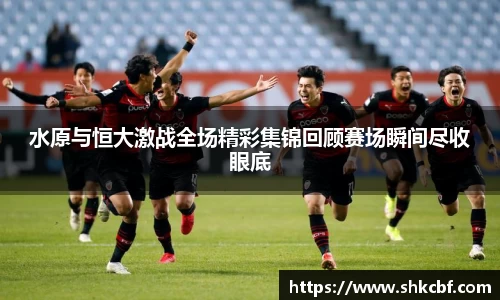 水原与恒大激战全场精彩集锦回顾赛场瞬间尽收眼底