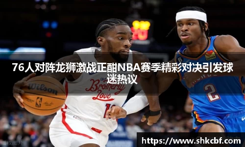 76人对阵龙狮激战正酣NBA赛季精彩对决引发球迷热议