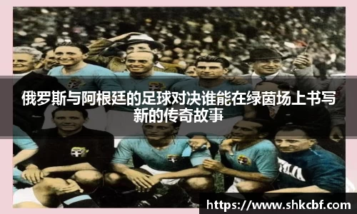 俄罗斯与阿根廷的足球对决谁能在绿茵场上书写新的传奇故事
