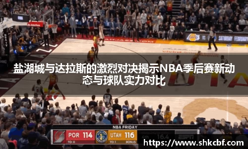 盐湖城与达拉斯的激烈对决揭示NBA季后赛新动态与球队实力对比