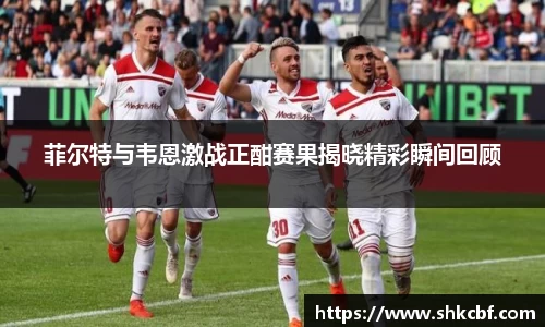 菲尔特与韦恩激战正酣赛果揭晓精彩瞬间回顾