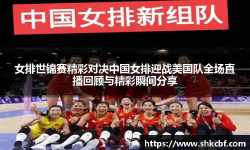 女排世锦赛精彩对决中国女排迎战美国队全场直播回顾与精彩瞬间分享
