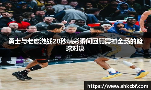 勇士与老鹰激战20秒精彩瞬间回顾震撼全场的篮球对决