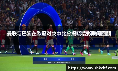 曼联与巴黎在欧冠对决中比分揭晓精彩瞬间回顾