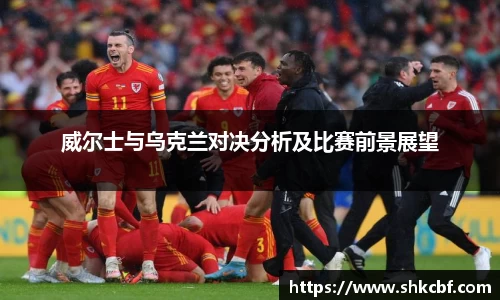 威尔士与乌克兰对决分析及比赛前景展望