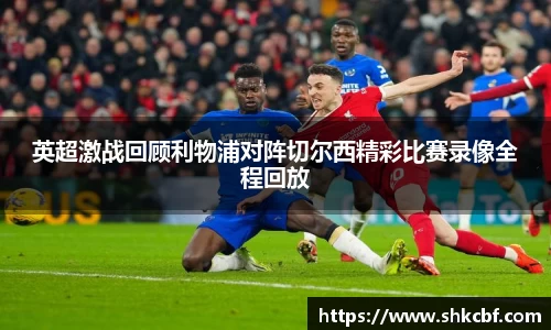 英超激战回顾利物浦对阵切尔西精彩比赛录像全程回放