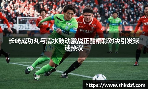 长崎成功丸与清水鼓动激战正酣精彩对决引发球迷热议