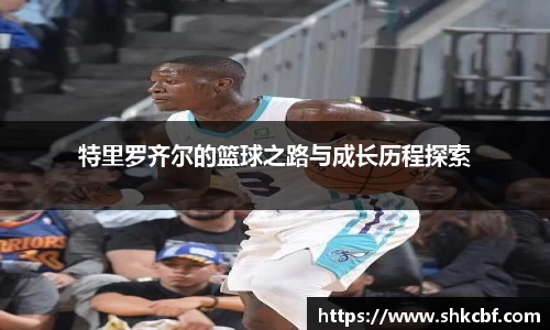 特里罗齐尔的篮球之路与成长历程探索